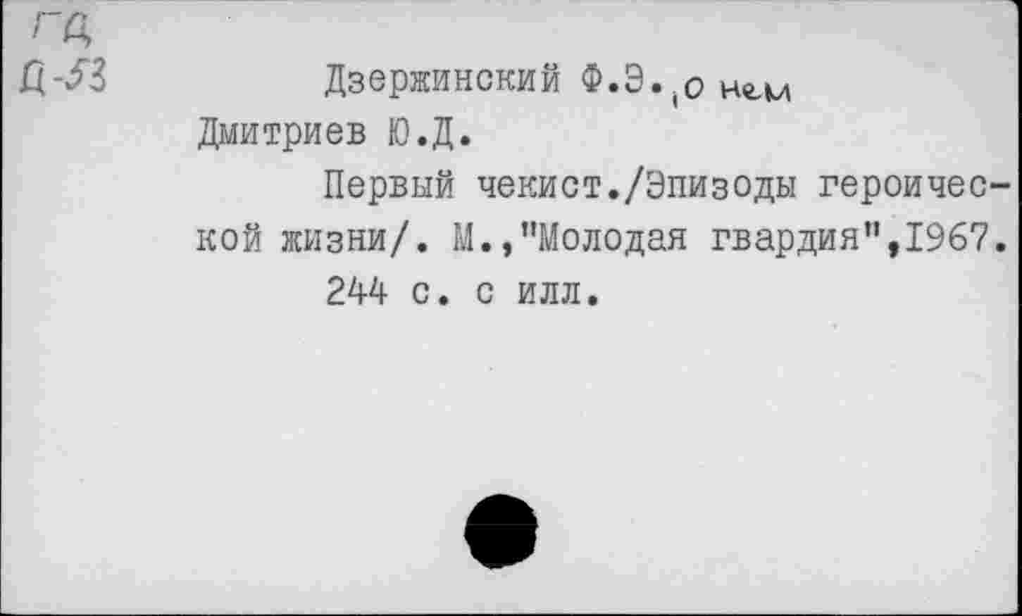 ﻿Дзержинский Ф.Э..0 Не.м Дмитриев Ю.Д.
Первый чекист./Эпизоды героичес кой жизни/. М.,"Молодая гвардия”,1967 244 с. с илл.